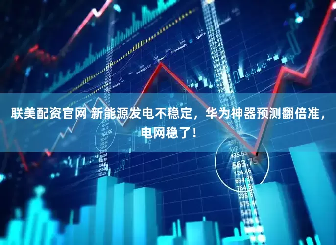 联美配资官网 新能源发电不稳定，华为神器预测翻倍准，电网稳了！