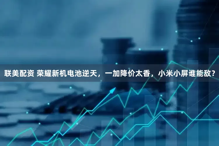 联美配资 荣耀新机电池逆天，一加降价太香，小米小屏谁能敌？