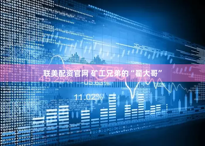 联美配资官网 矿工兄弟的“翟大哥”