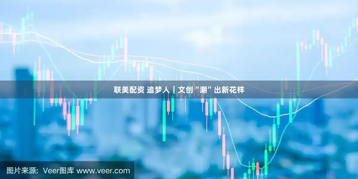 联美配资 追梦人｜文创“潮”出新花样
