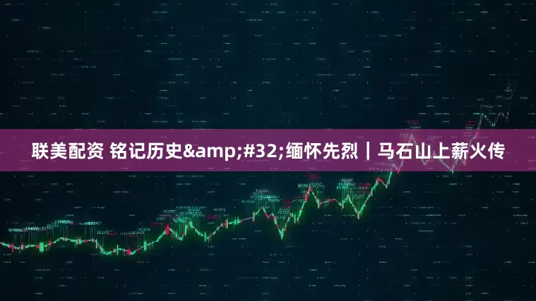 联美配资 铭记历史&#32;缅怀先烈｜马石山上薪火传