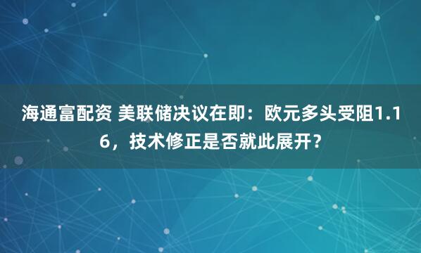 海通富配资 美联储决议在即：欧元多头受阻1.16，技术修正是否就此展开？
