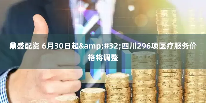 鼎盛配资 6月30日起&#32;四川296项医疗服务价格将调整