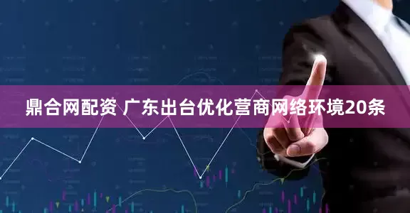 鼎合网配资 广东出台优化营商网络环境20条