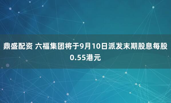 鼎盛配资 六福集团将于9月10日派发末期股息每股0.55港元
