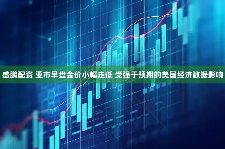 盛鹏配资 亚市早盘金价小幅走低 受强于预期的美国经济数据影响