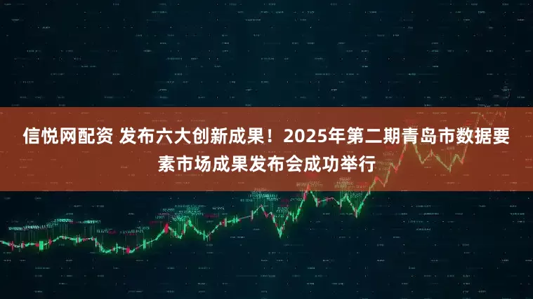 信悦网配资 发布六大创新成果！2025年第二期青岛市数据要素市场成果发布会成功举行