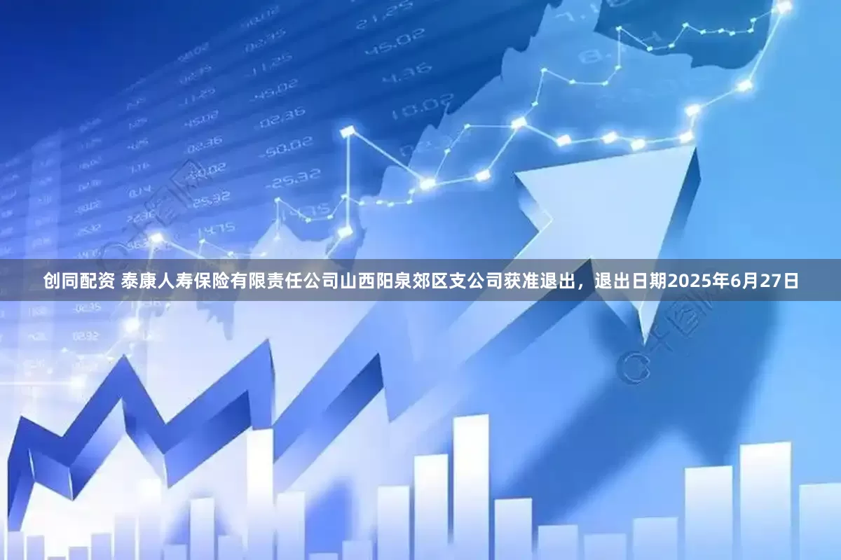创同配资 泰康人寿保险有限责任公司山西阳泉郊区支公司获准退出，退出日期2025年6月27日
