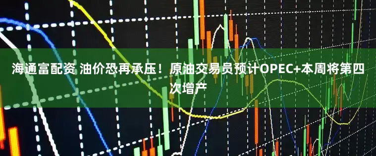 海通富配资 油价恐再承压！原油交易员预计OPEC+本周将第四次增产