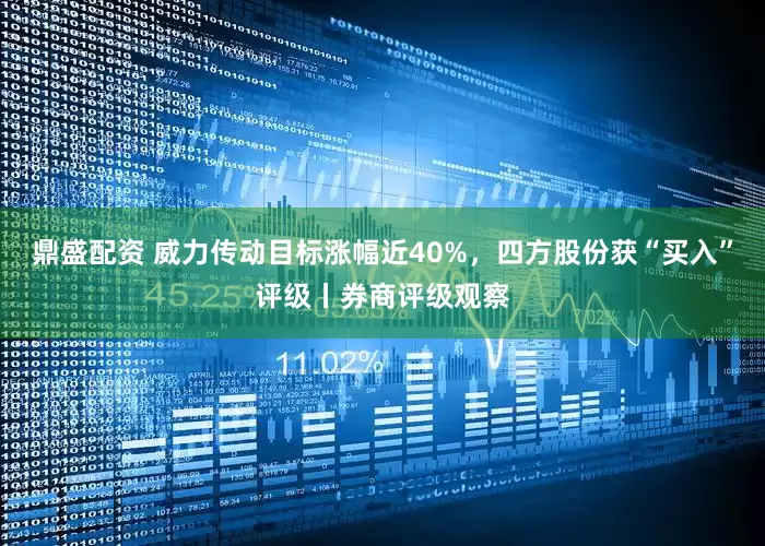 鼎盛配资 威力传动目标涨幅近40%，四方股份获“买入”评级丨券商评级观察