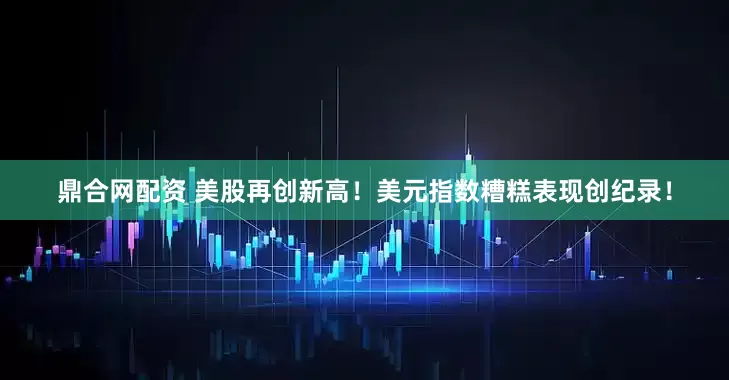 鼎合网配资 美股再创新高！美元指数糟糕表现创纪录！