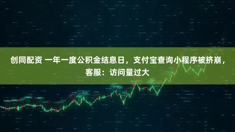 创同配资 一年一度公积金结息日，支付宝查询小程序被挤崩，客服：访问量过大