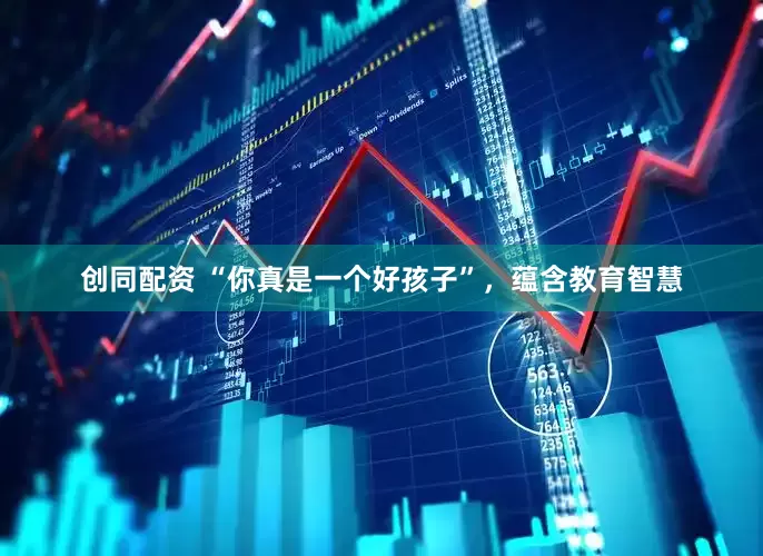 创同配资 “你真是一个好孩子”，蕴含教育智慧