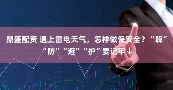鼎盛配资 遇上雷电天气，怎样做保安全？“躲”“防”“避”“护”要记牢↓