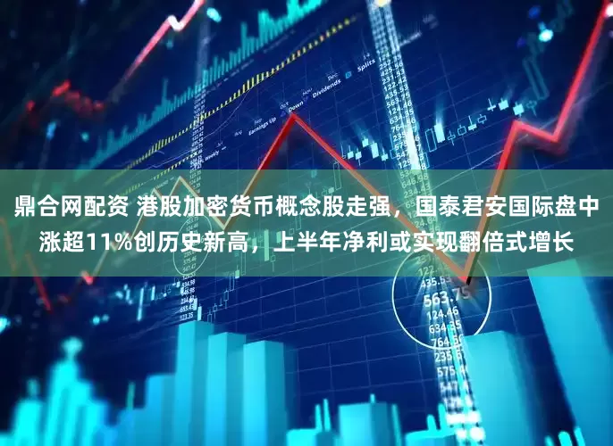 鼎合网配资 港股加密货币概念股走强，国泰君安国际盘中涨超11%创历史新高，上半年净利或实现翻倍式增长