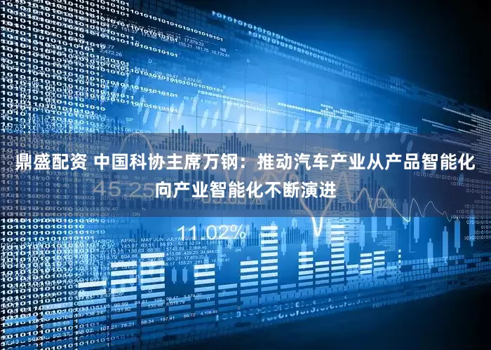 鼎盛配资 中国科协主席万钢：推动汽车产业从产品智能化向产业智能化不断演进