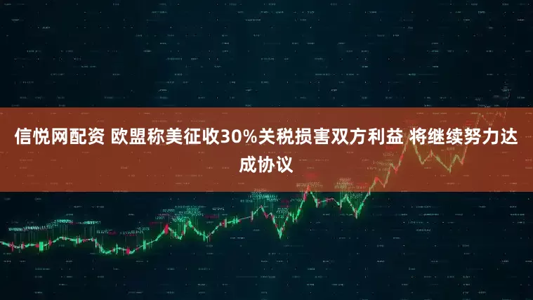 信悦网配资 欧盟称美征收30%关税损害双方利益 将继续努力达成协议