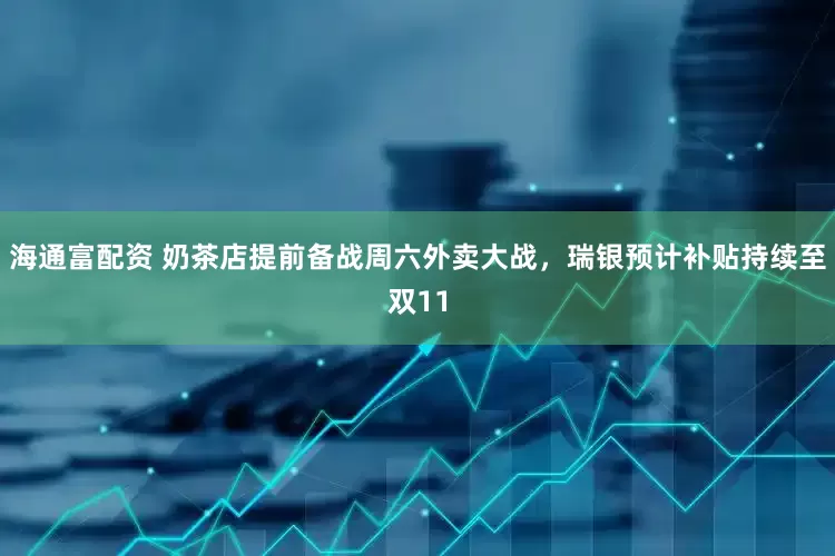 海通富配资 奶茶店提前备战周六外卖大战，瑞银预计补贴持续至双11