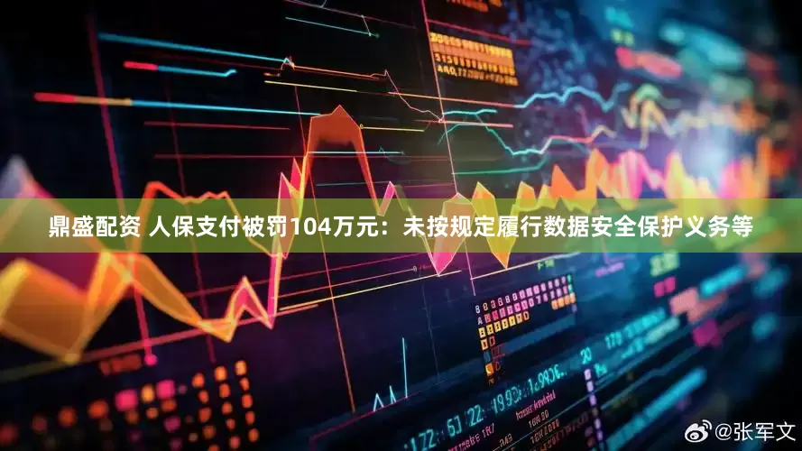 鼎盛配资 人保支付被罚104万元：未按规定履行数据安全保护义务等
