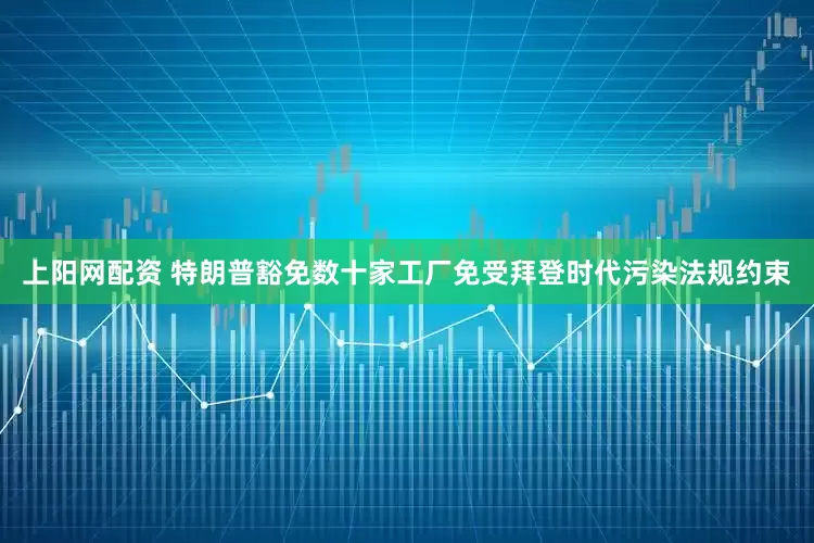 上阳网配资 特朗普豁免数十家工厂免受拜登时代污染法规约束