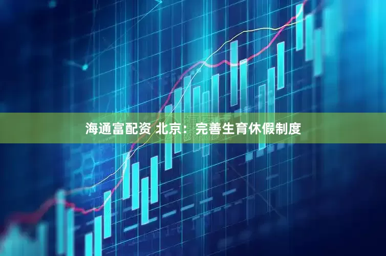 海通富配资 北京：完善生育休假制度