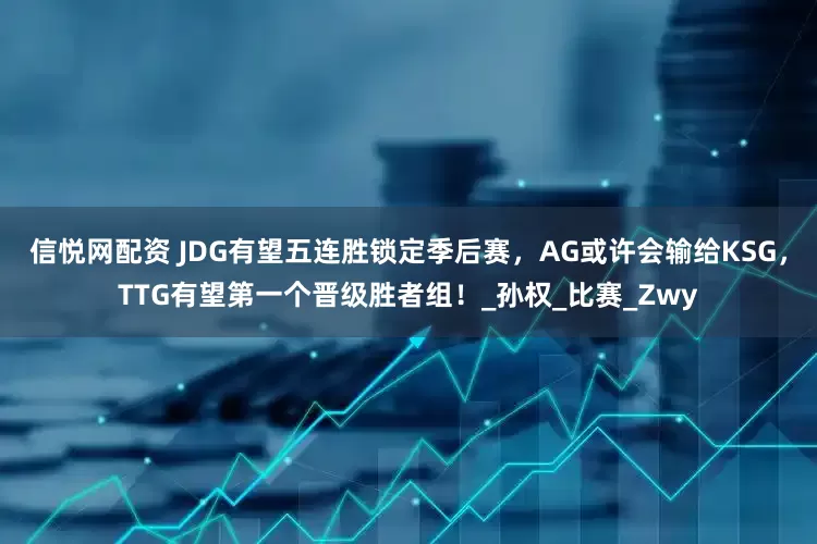 信悦网配资 JDG有望五连胜锁定季后赛，AG或许会输给KSG，TTG有望第一个晋级胜者组！_孙权_比赛_Zwy