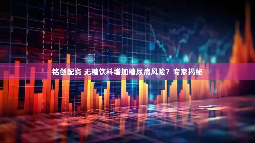 铭创配资 无糖饮料增加糖尿病风险？专家揭秘