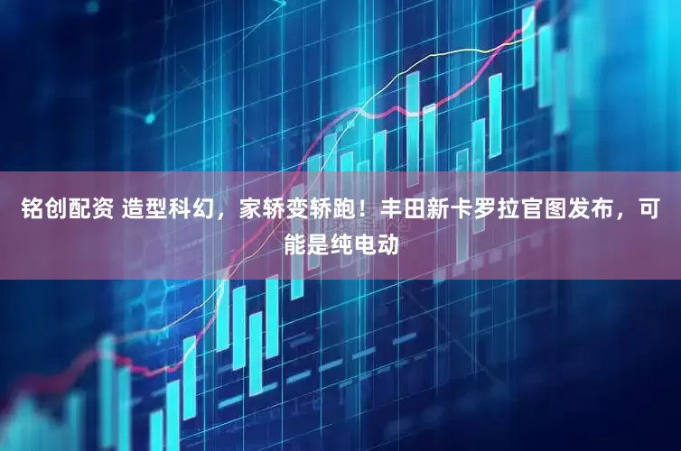 铭创配资 造型科幻，家轿变轿跑！丰田新卡罗拉官图发布，可能是纯电动