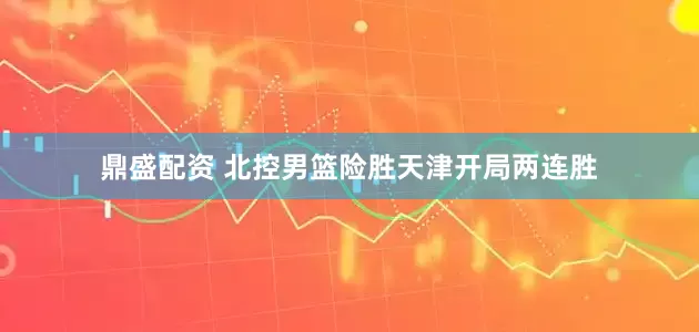 鼎盛配资 北控男篮险胜天津开局两连胜