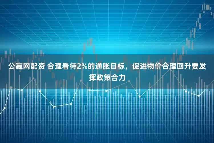 公赢网配资 合理看待2%的通胀目标，促进物价合理回升要发挥政策合力
