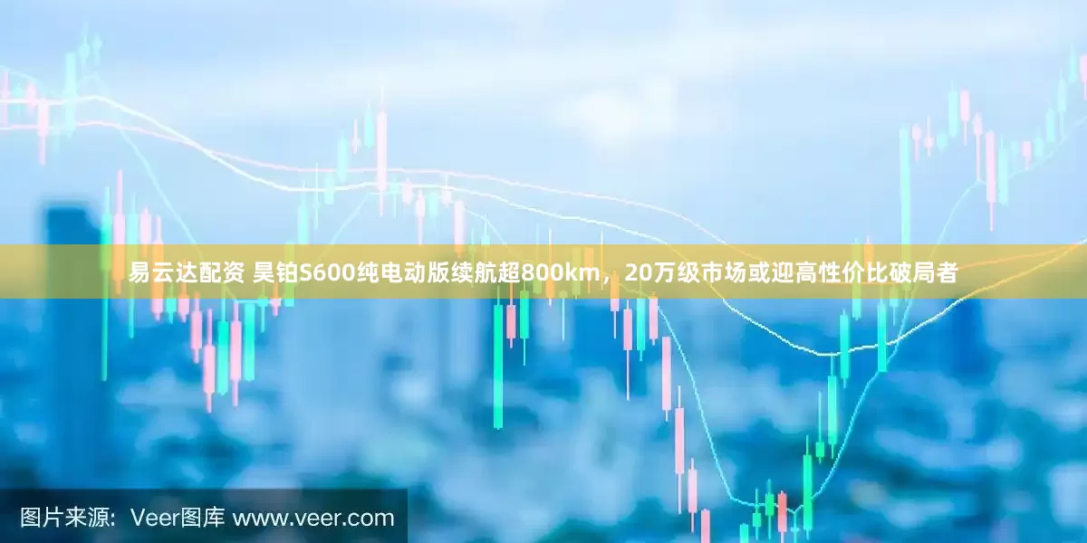 易云达配资 昊铂S600纯电动版续航超800km，20万级市场或迎高性价比破局者