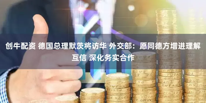 创牛配资 德国总理默茨将访华 外交部：愿同德方增进理解互信 深化务实合作