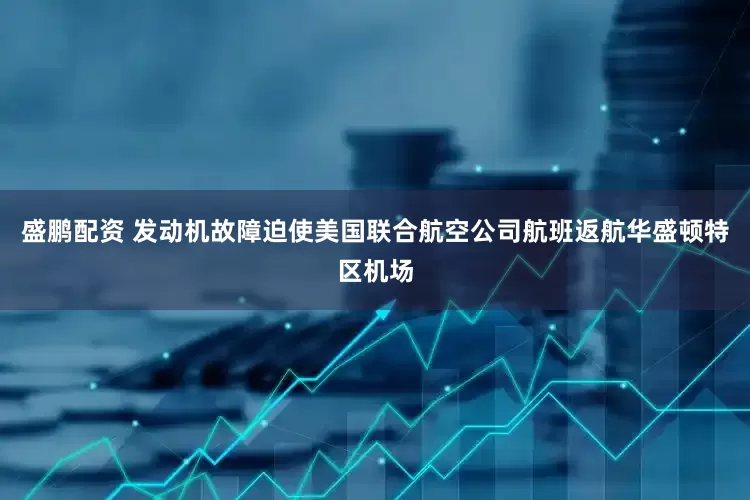 盛鹏配资 发动机故障迫使美国联合航空公司航班返航华盛顿特区机场