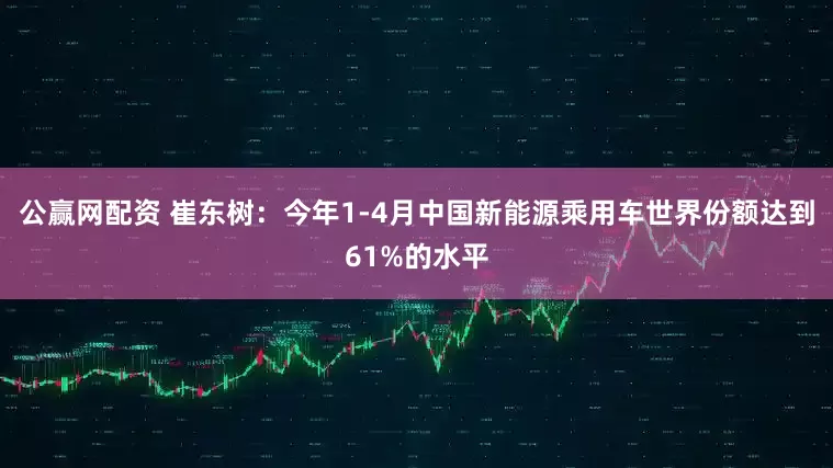 公赢网配资 崔东树：今年1-4月中国新能源乘用车世界份额达到61%的水平