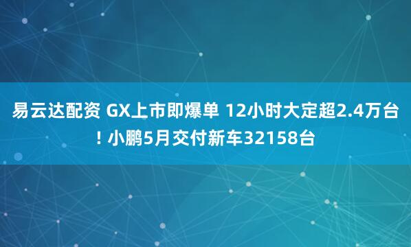易云达配资 GX上市即爆单 12小时大定超2.4万台! 小鹏5月交付新车32158台